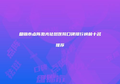 盘锦市点阵激光祛斑医院口碑排行榜前十名推荐