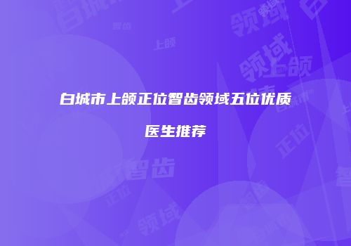 白城市上颌正位智齿领域五位优质医生推荐