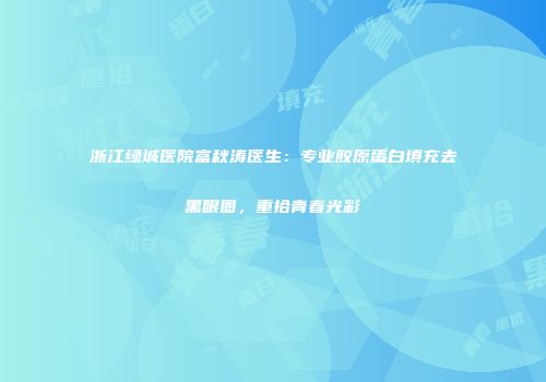 浙江绿城医院富秋涛医生：专业胶原蛋白填充去黑眼圈，重拾青春光彩