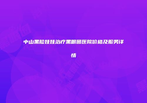 中山黑脸娃娃治疗黑眼圈医院价格及服务详情