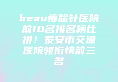 beau瘦脸针医院前10名排名榜比拼！泰安市交通医院领衔榜前三名