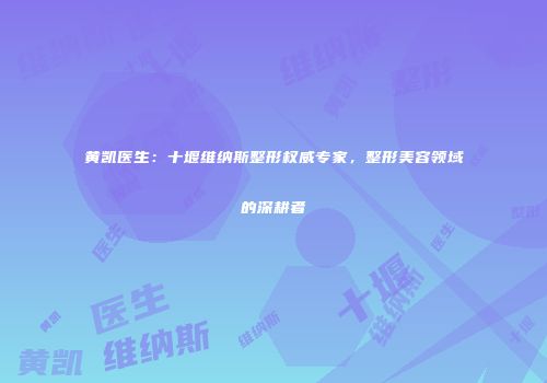 黄凯医生：十堰维纳斯整形权威专家，整形美容领域的深耕者
