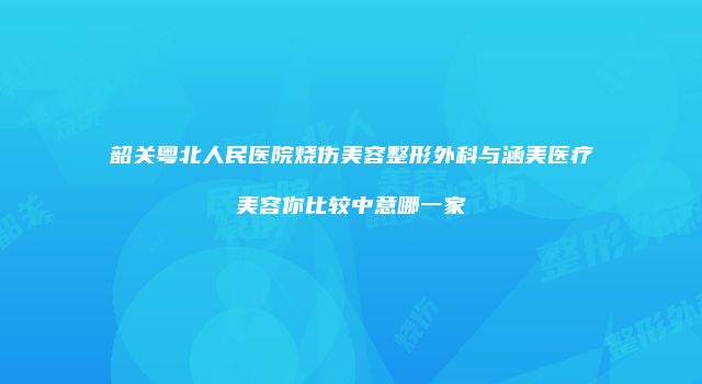 韶关粤北人民医院烧伤美容整形外科与涵美医疗美容你比较中意哪一家