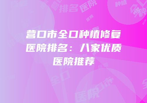 营口市全口种植修复医院排名：八家优质医院推荐
