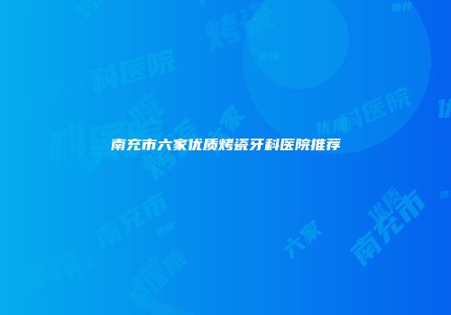 南充市六家优质烤瓷牙科医院推荐