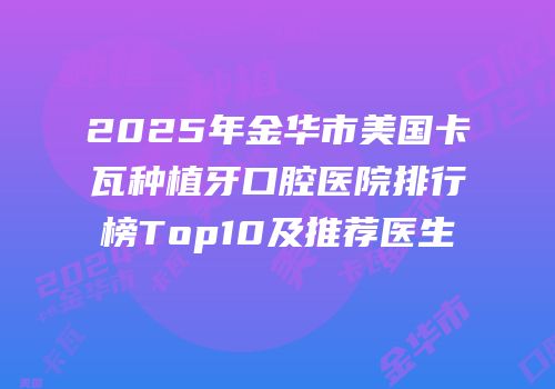2025年金华市美国卡瓦种植牙口腔医院排行榜Top10及推荐医生