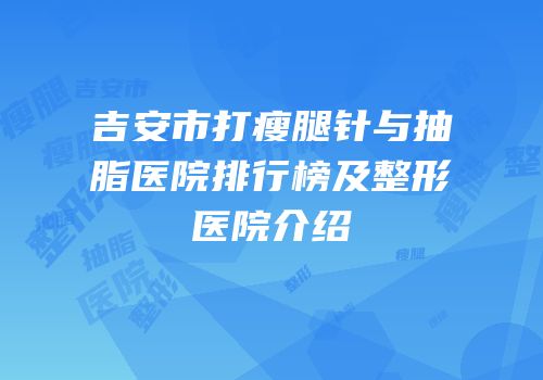 吉安市打瘦腿针与抽脂医院排行榜及整形医院介绍
