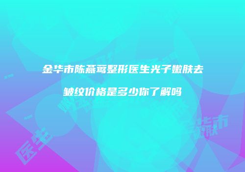金华市陈燕莺整形医生光子嫩肤去皱纹价格是多少你了解吗