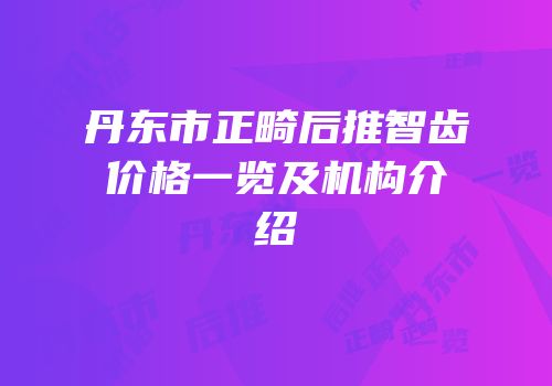 丹东市正畸后推智齿价格一览及机构介绍