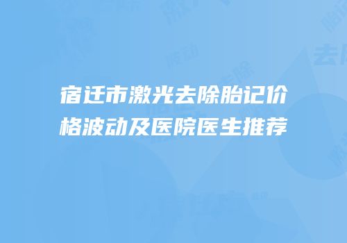 宿迁市激光去除胎记价格波动及医院医生推荐