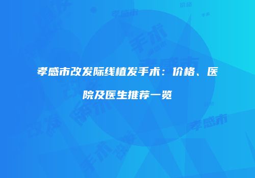 孝感市改发际线植发手术：价格、医院及医生推荐一览