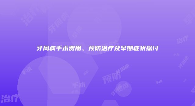 牙周病手术费用、预防治疗及早期症状探讨