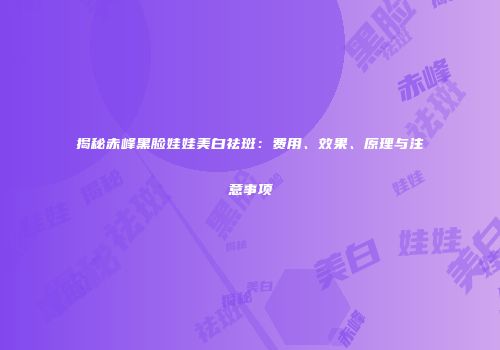 揭秘赤峰黑脸娃娃美白祛斑：费用、效果、原理与注意事项