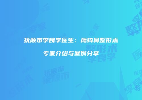 抚顺市李良学医生：鹰钩鼻整形术专家介绍与案例分享