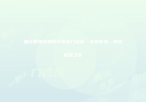 重庆智美颜和医疗美容门诊部：专业医美，美丽蜕变之旅