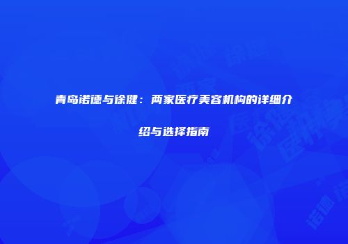 青岛诺德与徐健：两家医疗美容机构的详细介绍与选择指南