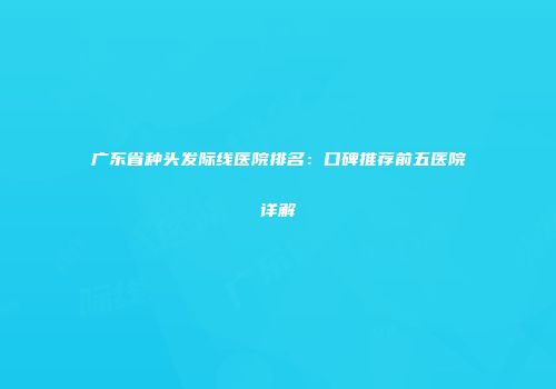 广东省种头发际线医院排名：口碑推荐前五医院详解