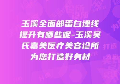 玉溪全面部蛋白埋线提升有哪些呢-玉溪吴氏嘉美医疗美容诊所为您打造好身材