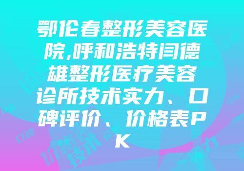 鄂伦春整形美容医院,呼和浩特闫德雄整形医疗美容诊所技术实力、口碑评价、价格表PK