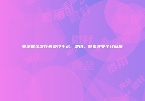 襄阳黄金微针去皱纹手术：费用、效果与安全性解析