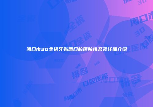 海口市3D全瓷牙贴面口腔医院排名及详细介绍