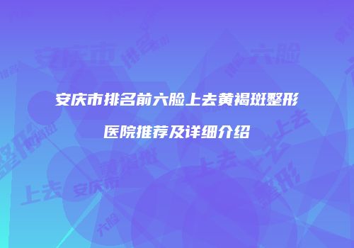 安庆市排名前六脸上去黄褐斑整形医院推荐及详细介绍