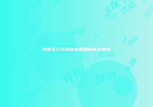 济南全口牙周刮治费用解析与优势