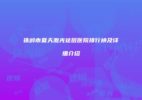 铁岭市夏天激光祛斑医院排行榜及详细介绍