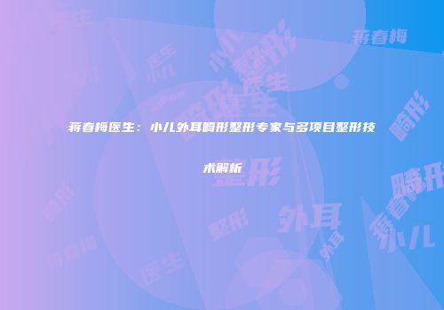 蒋春梅医生：小儿外耳畸形整形专家与多项目整形技术解析
