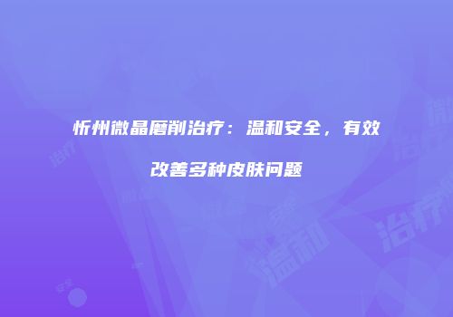 忻州微晶磨削治疗：温和安全，有效改善多种皮肤问题