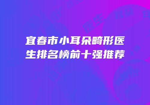 宜春市小耳朵畸形医生排名榜前十强推荐