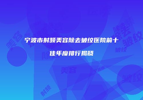 宁波市射频美容除去皱纹医院前十佳年度排行揭晓