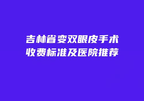 吉林省变双眼皮手术收费标准及医院推荐