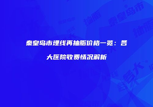 秦皇岛市埋线再抽脂价格一览：各大医院收费情况解析