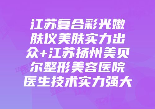 江苏复合彩光嫩肤仪美肤实力出众+江苏扬州美贝尔整形美容医院医生技术实力强大