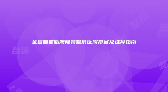 全国自体脂肪隆鼻整形医院排名及选择指南