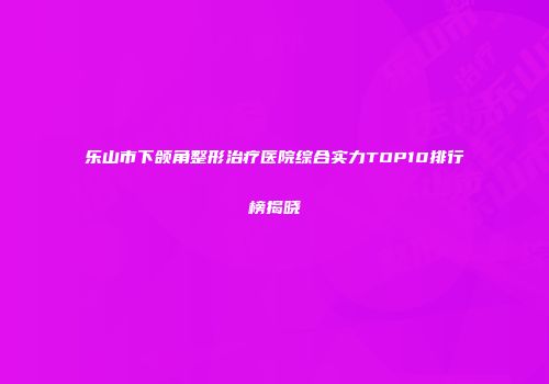 乐山市下颌角整形治疗医院综合实力TOP10排行榜揭晓