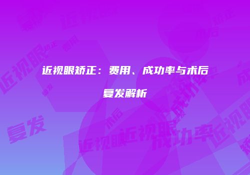 近视眼矫正：费用、成功率与术后复发解析