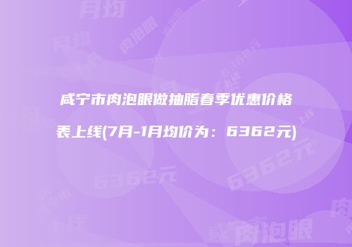 咸宁市肉泡眼做抽脂春季优惠价格表上线(7月-1月均价为：6362元)