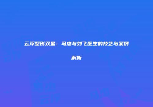 云浮整形双星：马杰与刘飞医生的技艺与案例解析