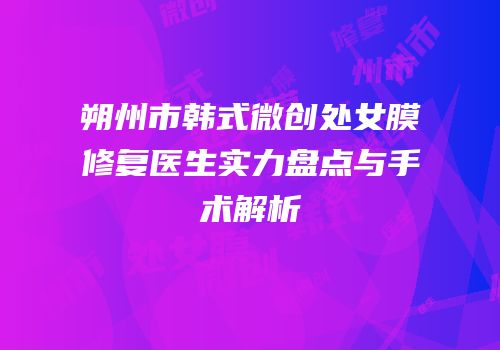 朔州市韩式微创处女膜修复医生实力盘点与手术解析