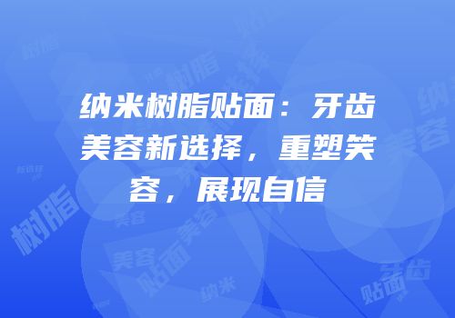 纳米树脂贴面：牙齿美容新选择，重塑笑容，展现自信