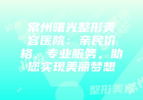 常州曙光整形美容医院：亲民价格，专业服务，助您实现美丽梦想
