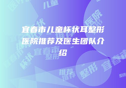宜春市儿童杯状耳整形医院推荐及医生团队介绍