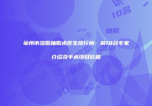 亳州市溶脂抽脂术医生排行榜：前10名专家介绍及手术项目价格
