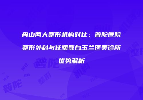舟山两大整形机构对比：普陀医院整形外科与任曙敏白玉兰医美诊所优势解析