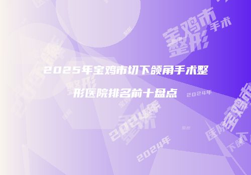 2025年宝鸡市切下颌角手术整形医院排名前十盘点