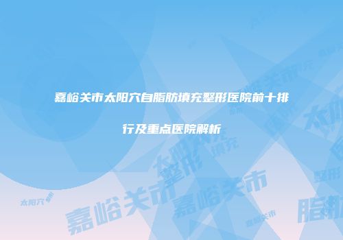 嘉峪关市太阳穴自脂肪填充整形医院前十排行及重点医院解析