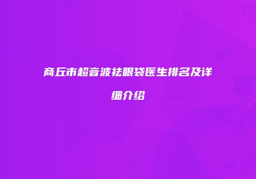 商丘市超音波祛眼袋医生排名及详细介绍