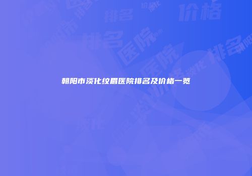 朝阳市淡化纹眉医院排名及价格一览